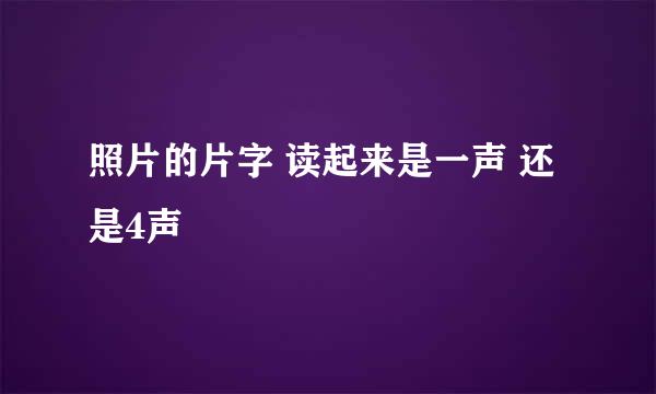 照片的片字 读起来是一声 还是4声