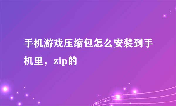 手机游戏压缩包怎么安装到手机里，zip的