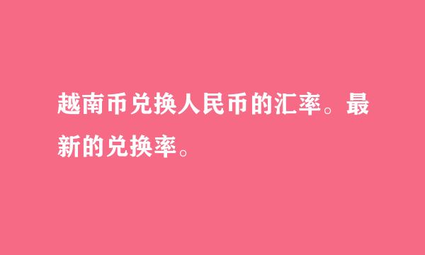 越南币兑换人民币的汇率。最新的兑换率。