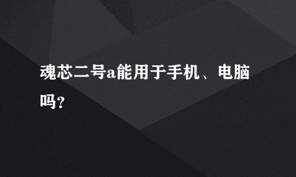 魂芯二号a能用于手机、电脑吗？