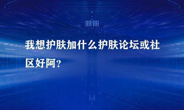 我想护肤加什么护肤论坛或社区好阿？