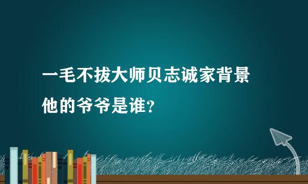 一毛不拔大师贝志诚家背景 他的爷爷是谁？