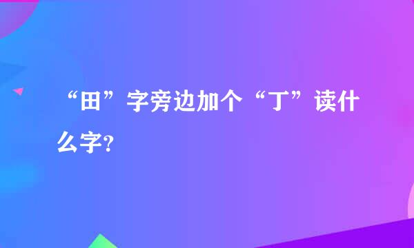 “田”字旁边加个“丁”读什么字？