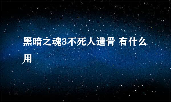 黑暗之魂3不死人遗骨 有什么用