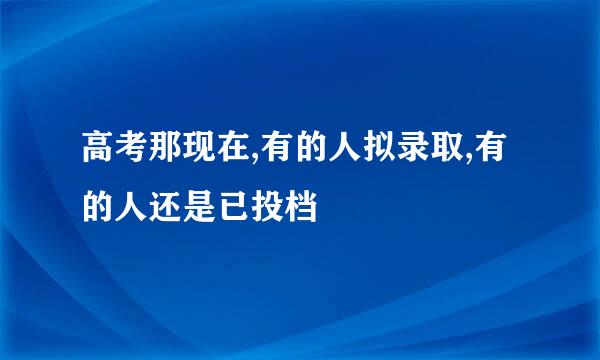 高考那现在,有的人拟录取,有的人还是已投档