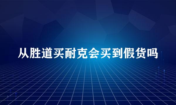 从胜道买耐克会买到假货吗