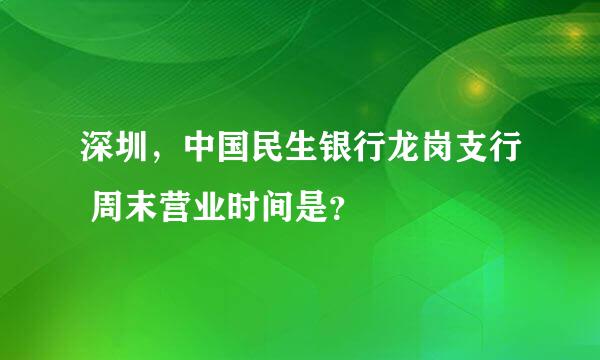 深圳，中国民生银行龙岗支行 周末营业时间是？