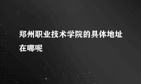 郑州职业技术学院的具体地址在哪呢