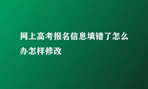 网上高考报名信息填错了怎么办怎样修改