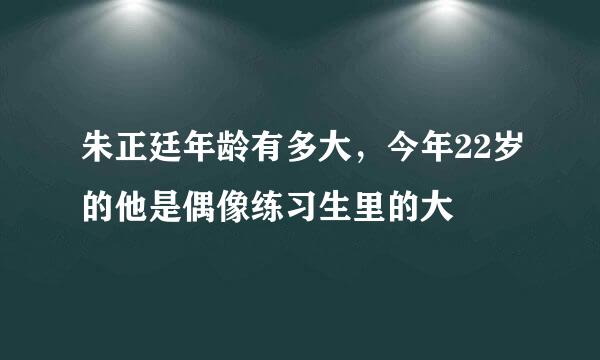 朱正廷年龄有多大，今年22岁的他是偶像练习生里的大