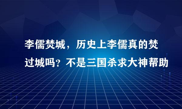 李儒焚城，历史上李儒真的焚过城吗？不是三国杀求大神帮助