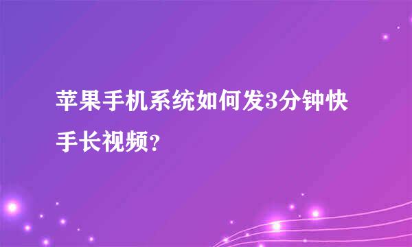 苹果手机系统如何发3分钟快手长视频？