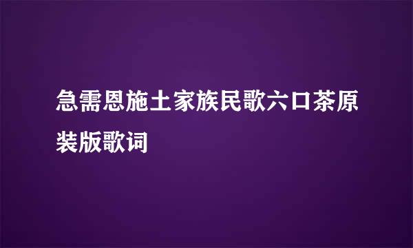 急需恩施土家族民歌六口茶原装版歌词