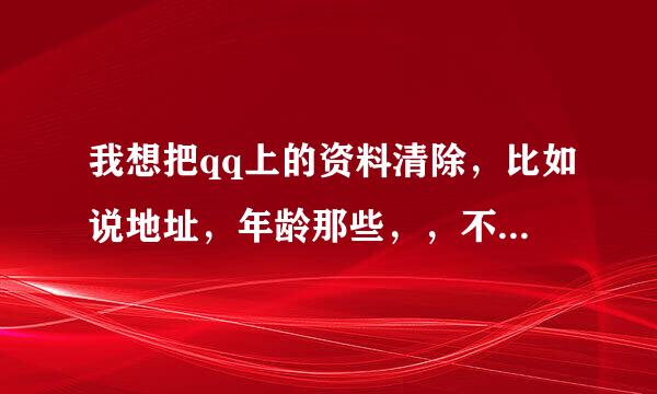 我想把qq上的资料清除，比如说地址，年龄那些，，不知道现在可不可以！！！