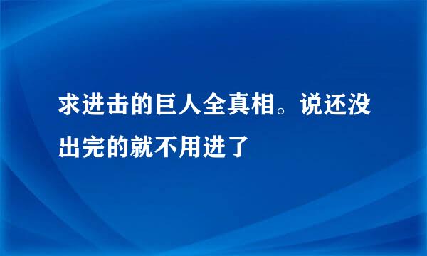 求进击的巨人全真相。说还没出完的就不用进了