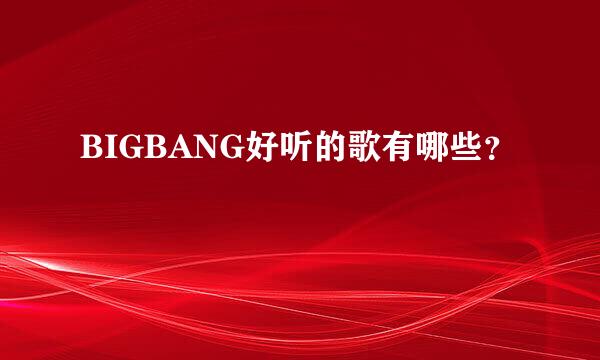 BIGBANG好听的歌有哪些？