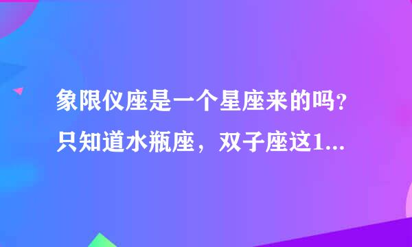 象限仪座是一个星座来的吗？只知道水瓶座，双子座这12个月的星座，其他的都不知道