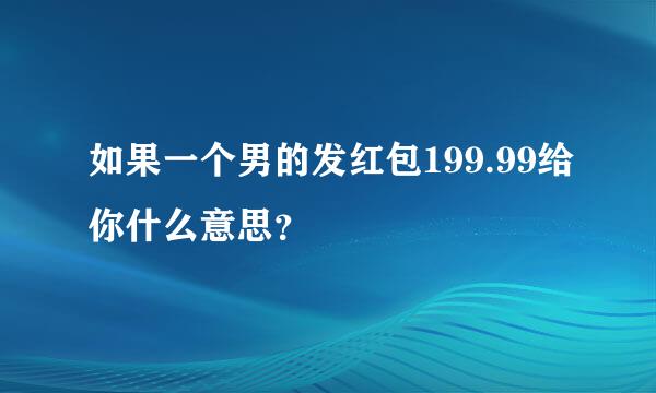 如果一个男的发红包199.99给你什么意思？