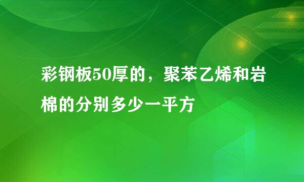 彩钢板50厚的，聚苯乙烯和岩棉的分别多少一平方