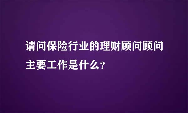 请问保险行业的理财顾问顾问主要工作是什么？