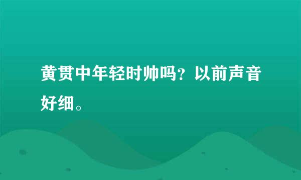 黄贯中年轻时帅吗？以前声音好细。