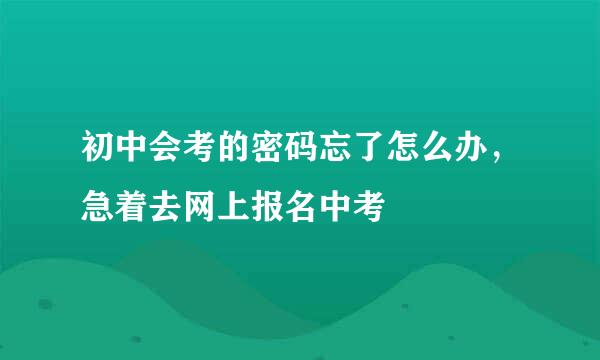 初中会考的密码忘了怎么办，急着去网上报名中考