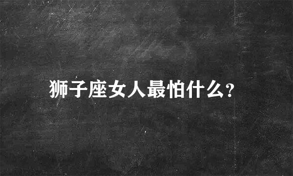 狮子座女人最怕什么？