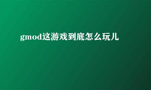 gmod这游戏到底怎么玩儿