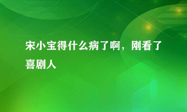 宋小宝得什么病了啊，刚看了喜剧人