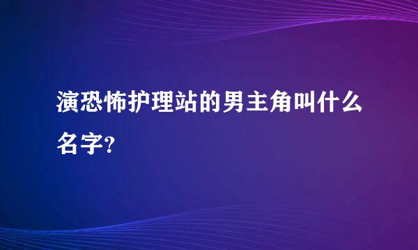 演恐怖护理站的男主角叫什么名字？