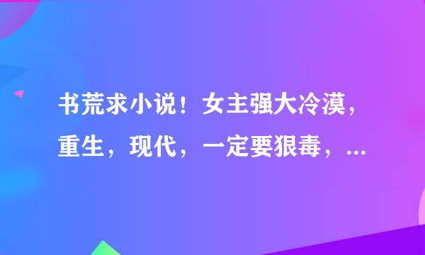 书荒求小说！女主强大冷漠，重生，现代，一定要狠毒，最好是一开始就很强大的，类似于隐帝，最好是现代文