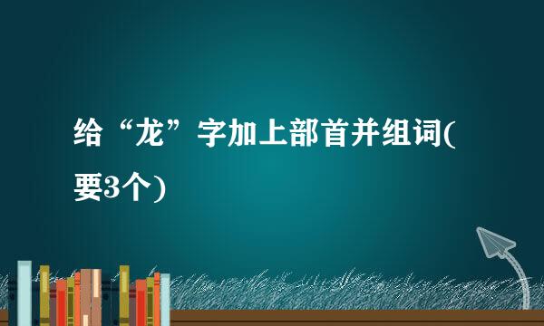 给“龙”字加上部首并组词(要3个)