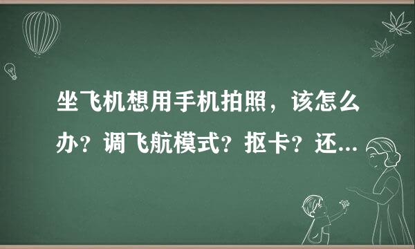 坐飞机想用手机拍照，该怎么办？调飞航模式？抠卡？还是怎样。没坐过，求指教。