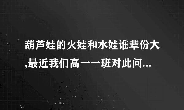 葫芦娃的火娃和水娃谁辈份大,最近我们高一一班对此问题争论不修,火娃是几娃啊