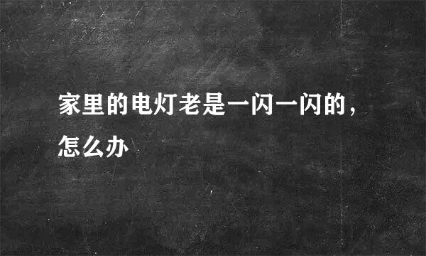 家里的电灯老是一闪一闪的，怎么办