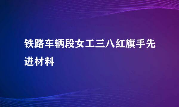 铁路车辆段女工三八红旗手先进材料