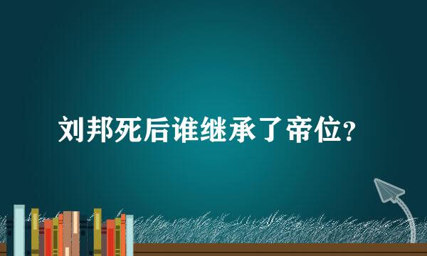 刘邦死后谁继承了帝位？