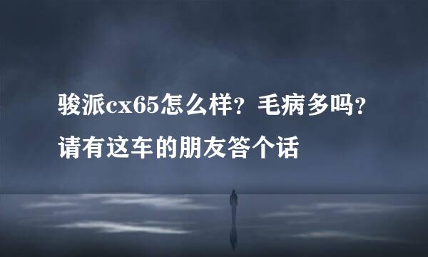 骏派cx65怎么样？毛病多吗？请有这车的朋友答个话