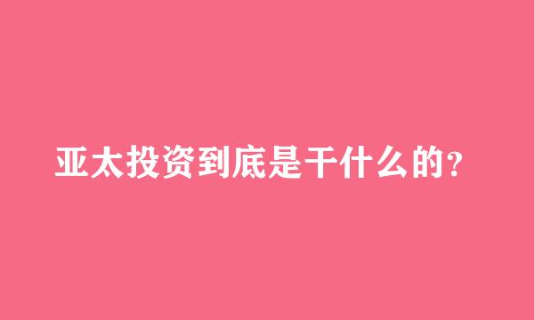 亚太投资到底是干什么的？