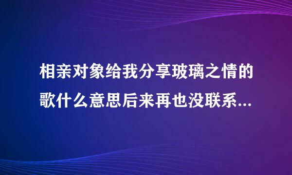 相亲对象给我分享玻璃之情的歌什么意思后来再也没联系过。已经十几天了。