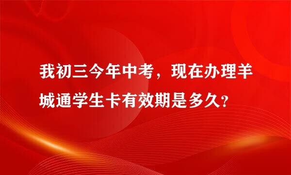 我初三今年中考，现在办理羊城通学生卡有效期是多久？