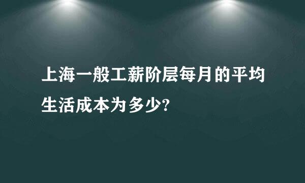 上海一般工薪阶层每月的平均生活成本为多少?