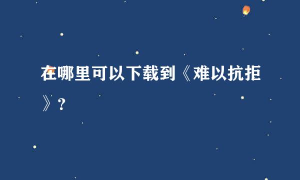 在哪里可以下载到《难以抗拒》？