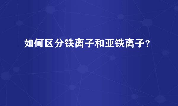 如何区分铁离子和亚铁离子？