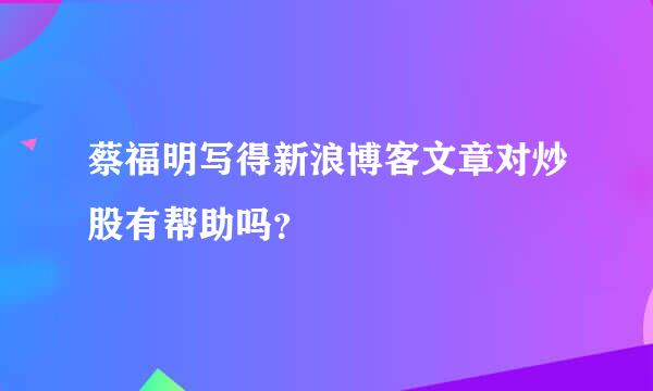 蔡福明写得新浪博客文章对炒股有帮助吗？