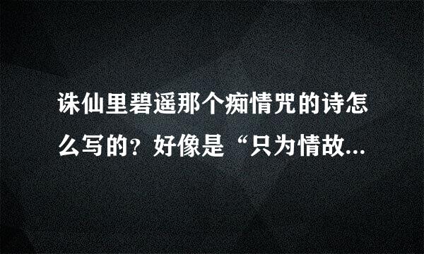 诛仙里碧遥那个痴情咒的诗怎么写的？好像是“只为情故，永堕阎罗”，谁能具体说下