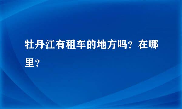 牡丹江有租车的地方吗？在哪里？