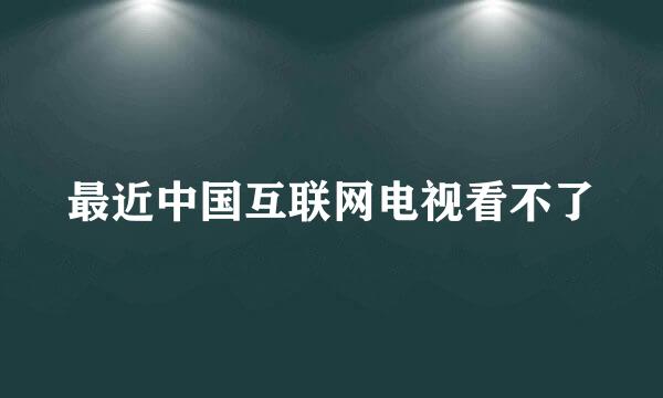 最近中国互联网电视看不了