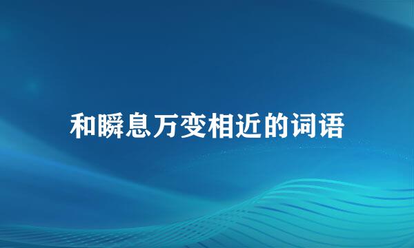 和瞬息万变相近的词语