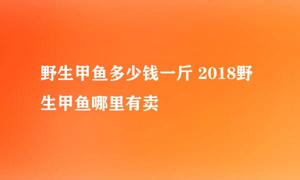 野生甲鱼多少钱一斤 2018野生甲鱼哪里有卖